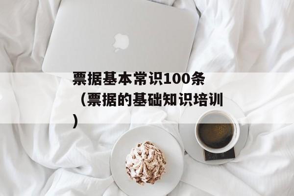 票据基本常识100条（票据的基础知识培训)