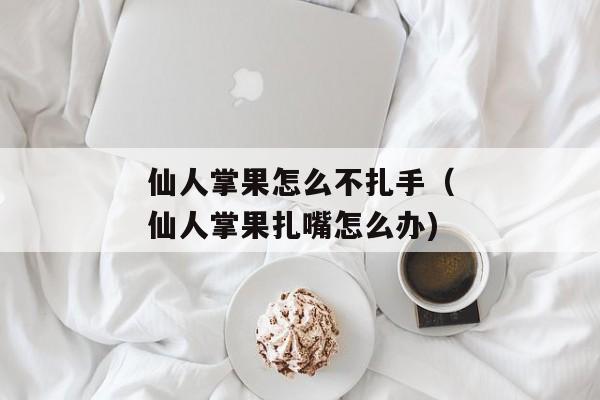 仙人掌果怎么不扎手（仙人掌果扎嘴怎么办)