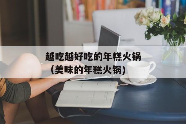 越吃越好吃的年糕火锅（美味的年糕火锅)