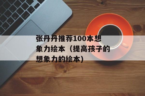 张丹丹推荐100本想象力绘本（提高孩子的想象力的绘本)