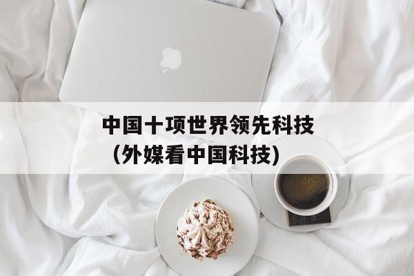 中国十项世界领先科技（外媒看中国科技)