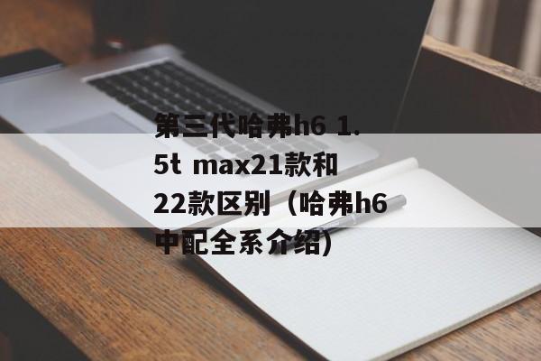 第三代哈弗h6 1.5t max21款和22款区别（哈弗h6中配全系介绍)