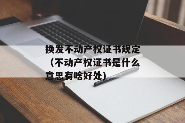 换发不动产权证书规定（不动产权证书是什么意思有啥好处)