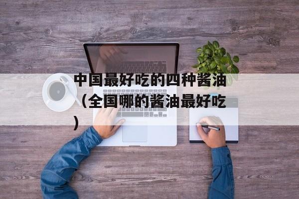 中国最好吃的四种酱油（全国哪的酱油最好吃)