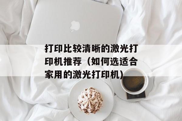 打印比较清晰的激光打印机推荐（如何选适合家用的激光打印机)