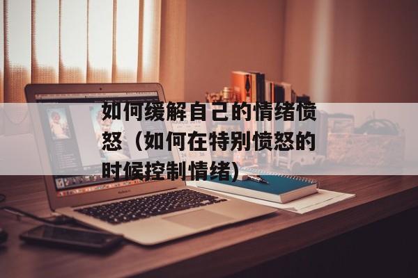 如何缓解自己的情绪愤怒（如何在特别愤怒的时候控制情绪)