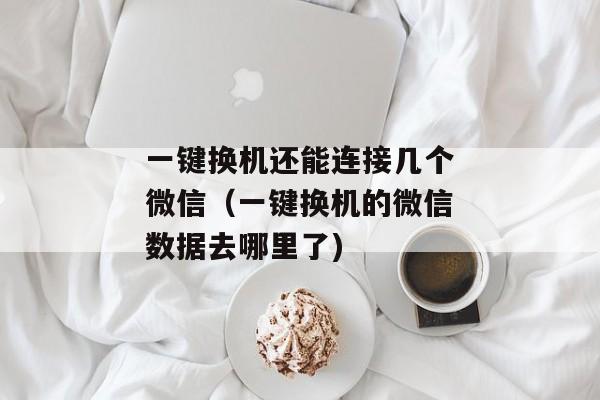 一键换机还能连接几个微信（一键换机的微信数据去哪里了)