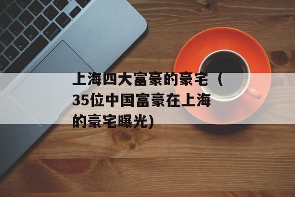 上海四大富豪的豪宅（35位中国富豪在上海的豪宅曝光)