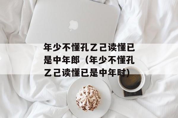 年少不懂孔乙己读懂已是中年郎（年少不懂孔乙己读懂已是中年时)