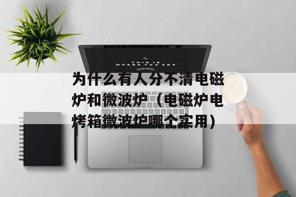 为什么有人分不清电磁炉和微波炉（电磁炉电烤箱微波炉哪个实用)