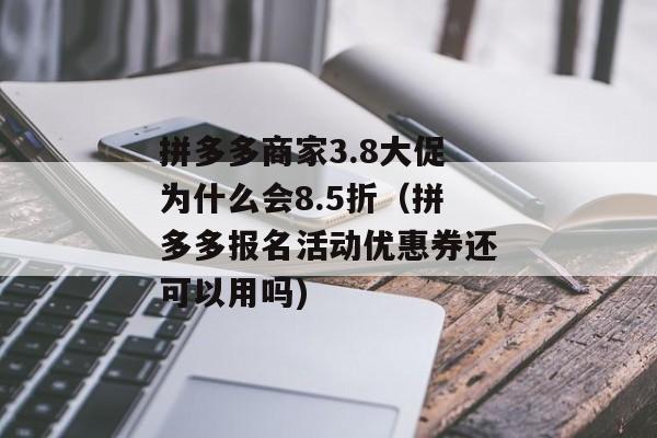 拼多多商家3.8大促为什么会8.5折（拼多多报名活动优惠券还可以用吗)
