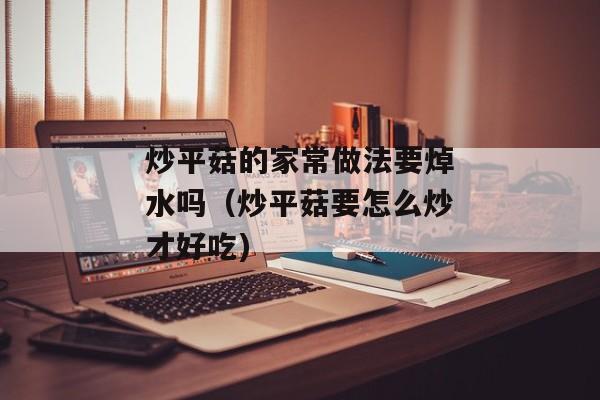 炒平菇的家常做法要焯水吗（炒平菇要怎么炒才好吃)