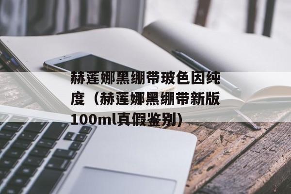 赫莲娜黑绷带玻色因纯度（赫莲娜黑绷带新版100ml真假鉴别)
