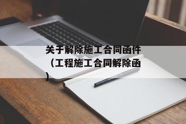 关于解除施工合同函件（工程施工合同解除函)