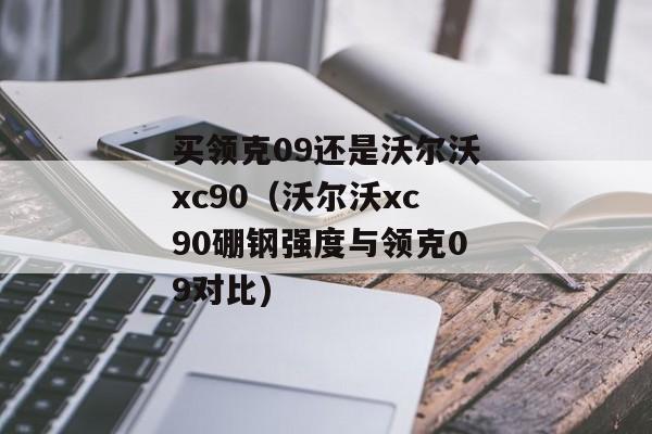 买领克09还是沃尔沃xc90（沃尔沃xc90硼钢强度与领克09对比)