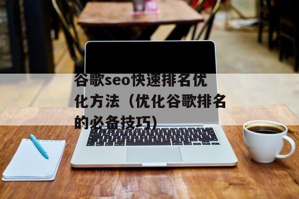 谷歌seo快速排名优化方法（优化谷歌排名的必备技巧)