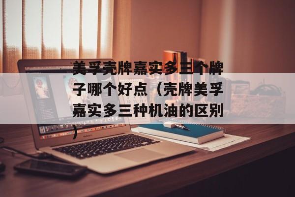 美孚壳牌嘉实多三个牌子哪个好点（壳牌美孚嘉实多三种机油的区别)