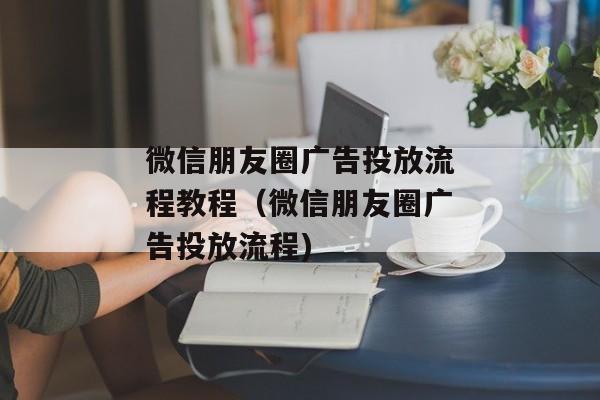 微信朋友圈广告投放流程教程（微信朋友圈广告投放流程)