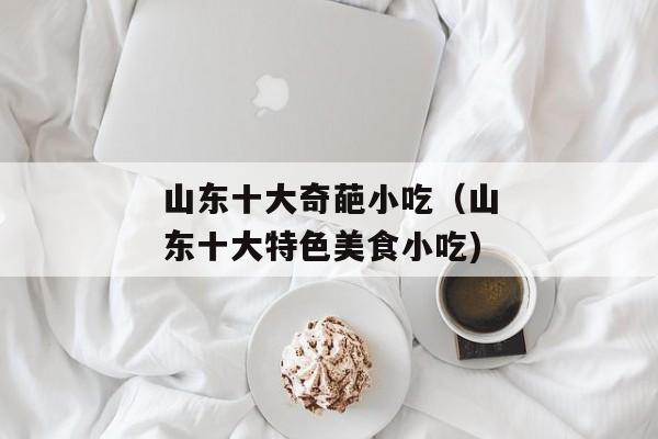 山东十大奇葩小吃（山东十大特色美食小吃)