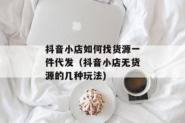 抖音小店如何找货源一件代发（抖音小店无货源的几种玩法)