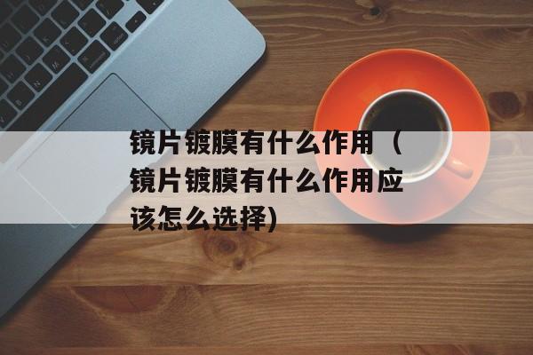 镜片镀膜有什么作用（镜片镀膜有什么作用应该怎么选择)