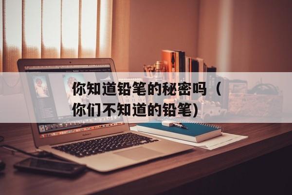你知道铅笔的秘密吗（你们不知道的铅笔)