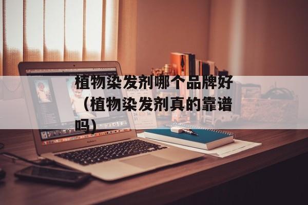 植物染发剂哪个品牌好（植物染发剂真的靠谱吗)