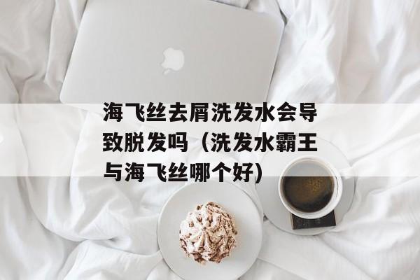 海飞丝去屑洗发水会导致脱发吗（洗发水霸王与海飞丝哪个好)