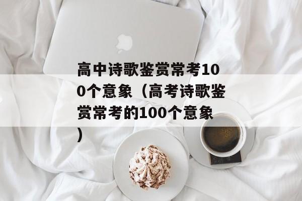 高中诗歌鉴赏常考100个意象（高考诗歌鉴赏常考的100个意象)