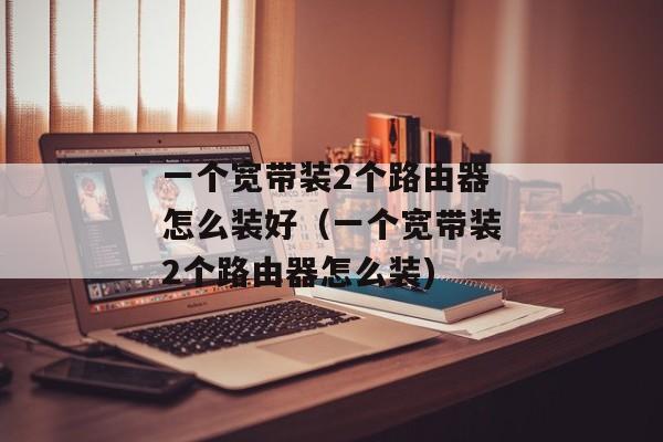 一个宽带装2个路由器怎么装好（一个宽带装2个路由器怎么装)