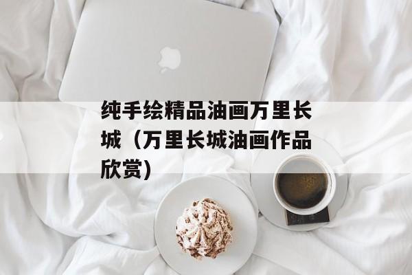 纯手绘精品油画万里长城（万里长城油画作品欣赏)