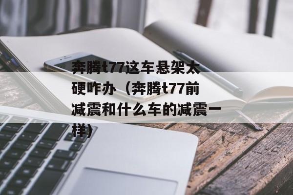 奔腾t77这车悬架太硬咋办（奔腾t77前减震和什么车的减震一样)