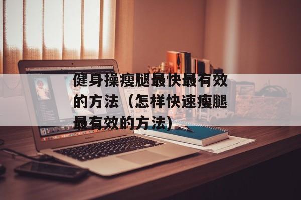 健身操瘦腿最快最有效的方法（怎样快速瘦腿最有效的方法)