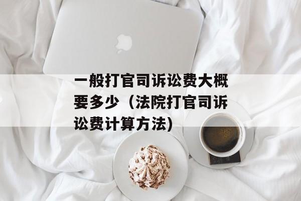 一般打官司诉讼费大概要多少（法院打官司诉讼费计算方法)