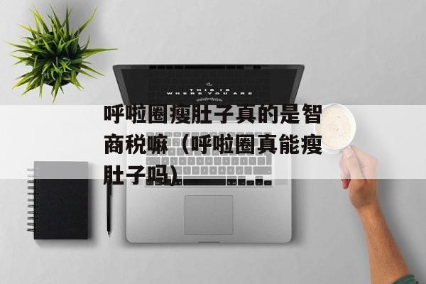 呼啦圈瘦肚子真的是智商税嘛（呼啦圈真能瘦肚子吗)