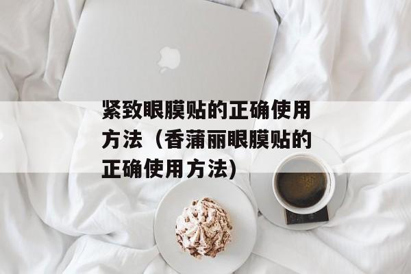 紧致眼膜贴的正确使用方法（香蒲丽眼膜贴的正确使用方法)