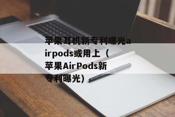 苹果耳机新专利曝光airpods或用上（苹果AirPods新专利曝光)