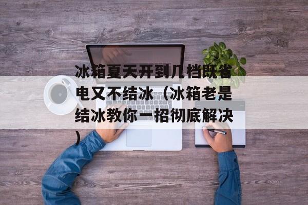 冰箱夏天开到几档既省电又不结冰（冰箱老是结冰教你一招彻底解决)