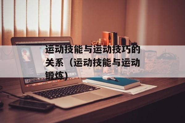 运动技能与运动技巧的关系（运动技能与运动锻炼)