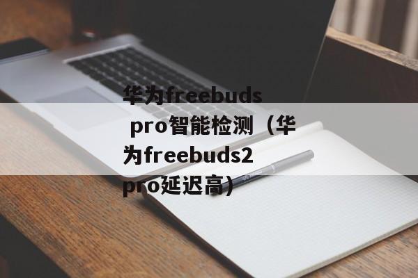 华为freebuds pro智能检测（华为freebuds2pro延迟高)