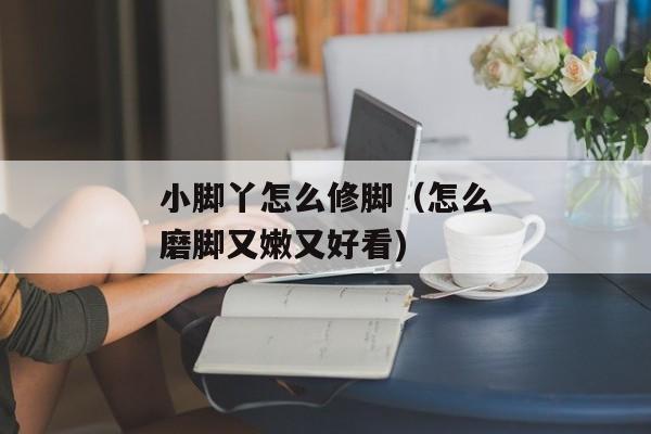 小脚丫怎么修脚（怎么磨脚又嫩又好看)