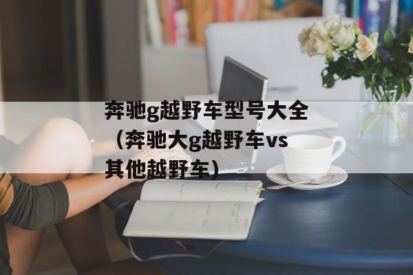奔驰g越野车型号大全（奔驰大g越野车vs其他越野车)