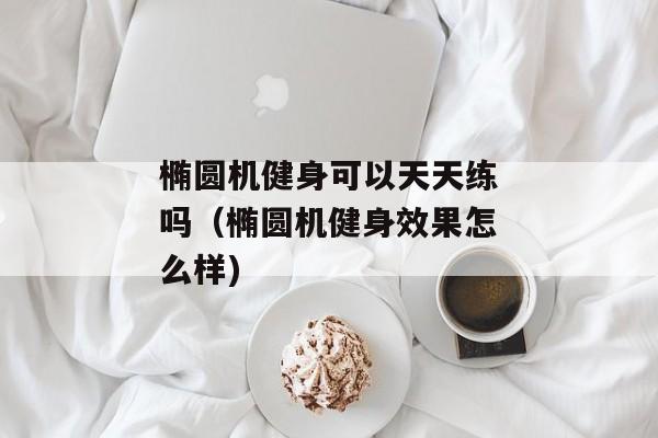 椭圆机健身可以天天练吗（椭圆机健身效果怎么样)