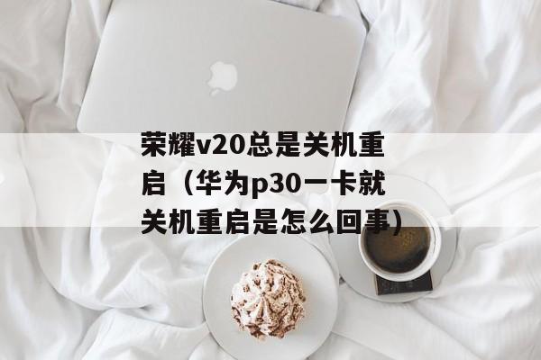 荣耀v20总是关机重启（华为p30一卡就关机重启是怎么回事)