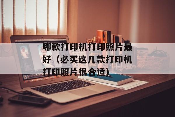 哪款打印机打印照片最好（必买这几款打印机打印照片很合适)