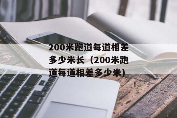 200米跑道每道相差多少米长（200米跑道每道相差多少米)