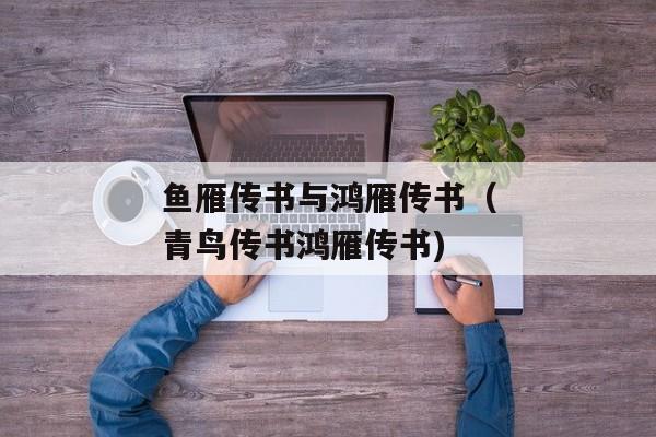 鱼雁传书与鸿雁传书（青鸟传书鸿雁传书)