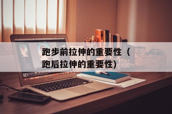 跑步前拉伸的重要性（跑后拉伸的重要性)
