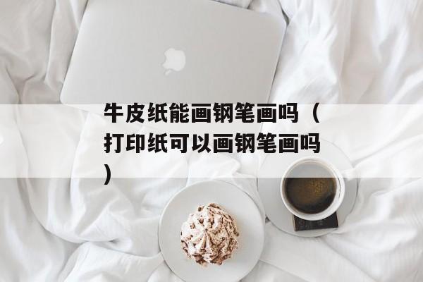 牛皮纸能画钢笔画吗（打印纸可以画钢笔画吗)