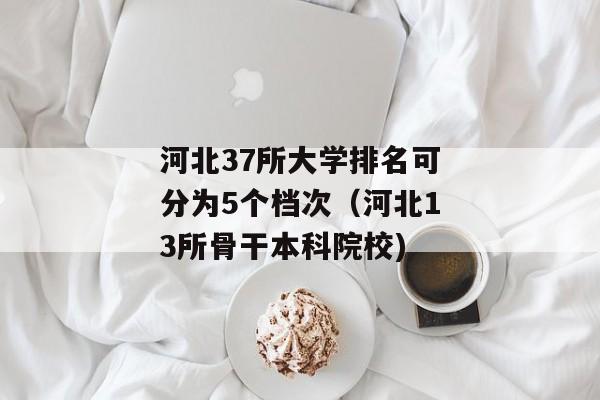 河北37所大学排名可分为5个档次（河北13所骨干本科院校)